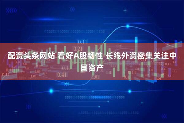 配资头条网站 看好A股韧性 长线外资密集关注中国资产