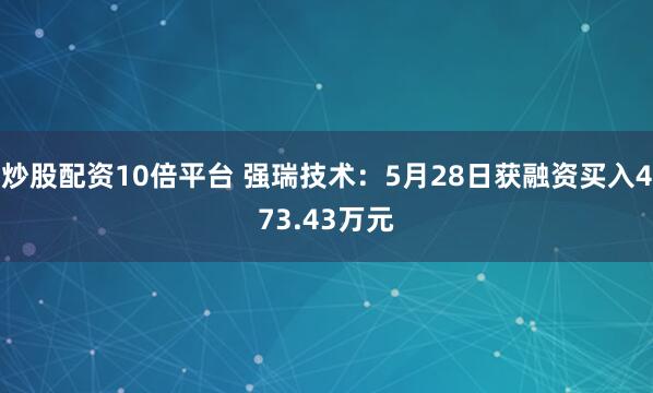 炒股配资10倍平台 强瑞技术：5月28日获融资买入473.43万元