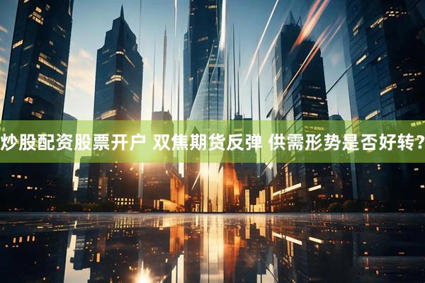 炒股配资股票开户 双焦期货反弹 供需形势是否好转？