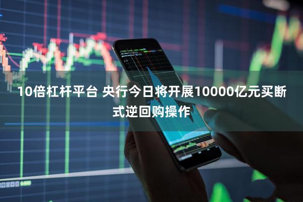 10倍杠杆平台 央行今日将开展10000亿元买断式逆回购操作