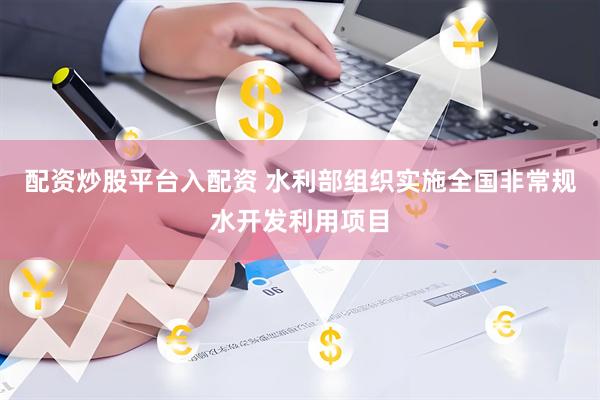 配资炒股平台入配资 水利部组织实施全国非常规水开发利用项目
