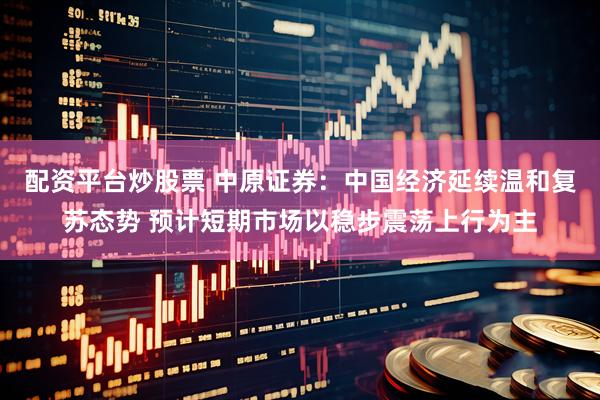 配资平台炒股票 中原证券：中国经济延续温和复苏态势 预计短期市场以稳步震荡上行为主
