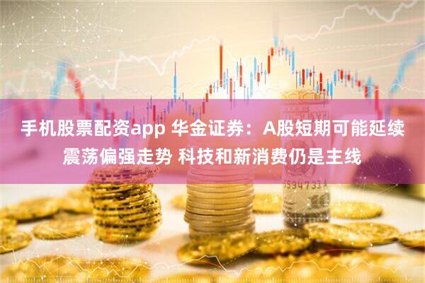 手机股票配资app 华金证券：A股短期可能延续震荡偏强走势 科技和新消费仍是主线