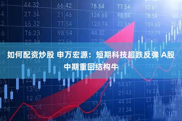 如何配资炒股 申万宏源：短期科技超跌反弹 A股中期重回结构牛