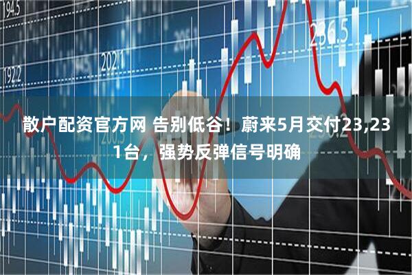 散户配资官方网 告别低谷！蔚来5月交付23,231台，强势反弹信号明确