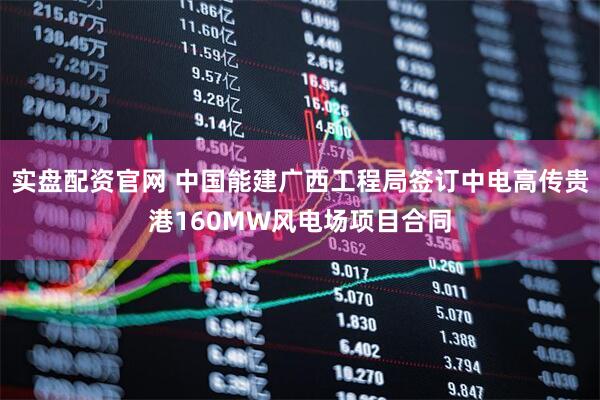 实盘配资官网 中国能建广西工程局签订中电高传贵港160MW风电场项目合同