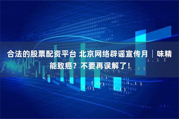 合法的股票配资平台 北京网络辟谣宣传月│味精能致癌？不要再误解了！