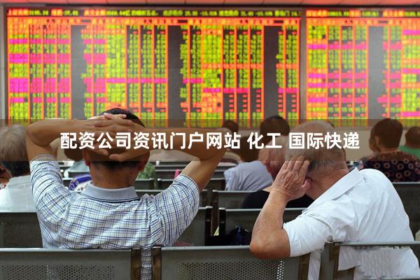 配资公司资讯门户网站 化工 国际快递