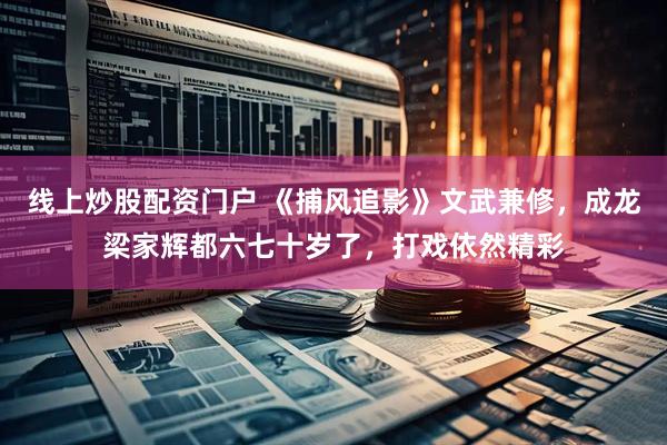 线上炒股配资门户 《捕风追影》文武兼修，成龙梁家辉都六七十岁了，打戏依然精彩
