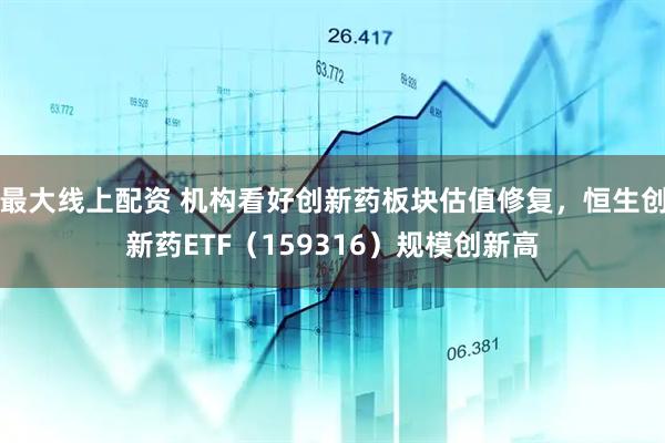 最大线上配资 机构看好创新药板块估值修复，恒生创新药ETF（159316）规模创新高