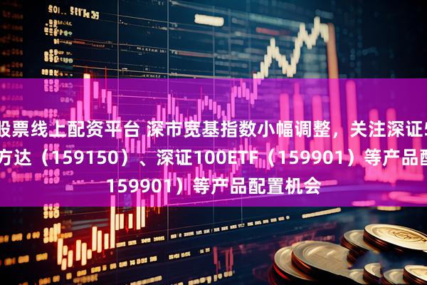 股票线上配资平台 深市宽基指数小幅调整，关注深证50ETF易方达（159150）、深证100ETF（159901）等产品配置机会