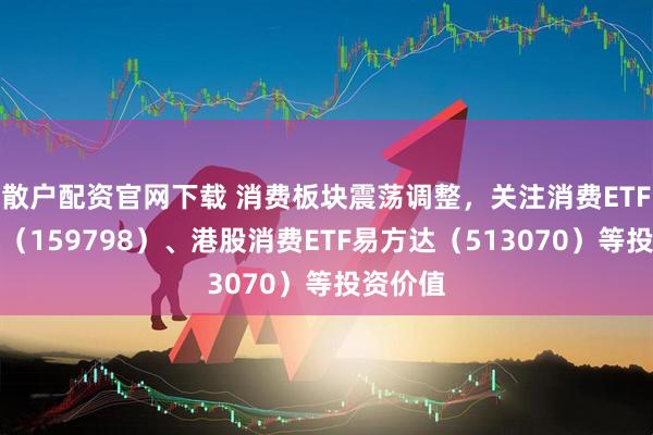 散户配资官网下载 消费板块震荡调整，关注消费ETF易方达（159798）、港股消费ETF易方达（513070）等投资价值
