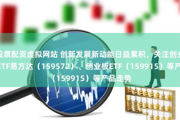 股票配资虚拟网站 创新发展新动能日益累积，关注创业板200ETF易方达（159572）、创业板ETF（159915）等产品走势