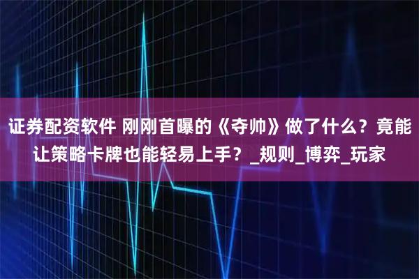 证券配资软件 刚刚首曝的《夺帅》做了什么？竟能让策略卡牌也能轻易上手？_规则_博弈_玩家