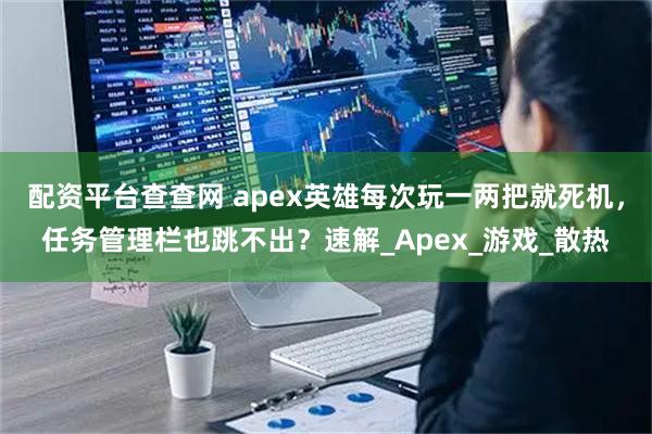 配资平台查查网 apex英雄每次玩一两把就死机，任务管理栏也跳不出？速解_Apex_游戏_散热