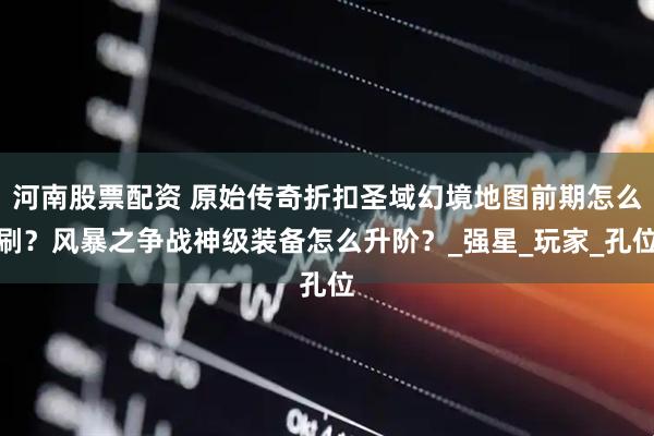 河南股票配资 原始传奇折扣圣域幻境地图前期怎么刷？风暴之争战神级装备怎么升阶？_强星_玩家_孔位