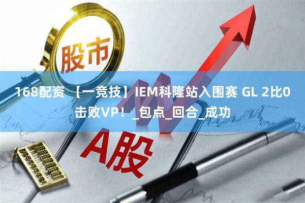 168配资 【一竞技】IEM科隆站入围赛 GL 2比0击败VP！_包点_回合_成功
