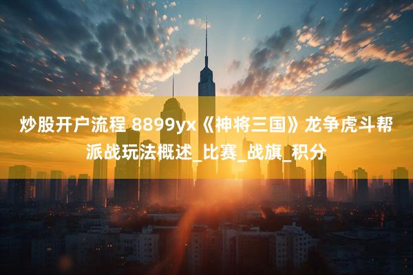 炒股开户流程 8899yx《神将三国》龙争虎斗帮派战玩法概述_比赛_战旗_积分