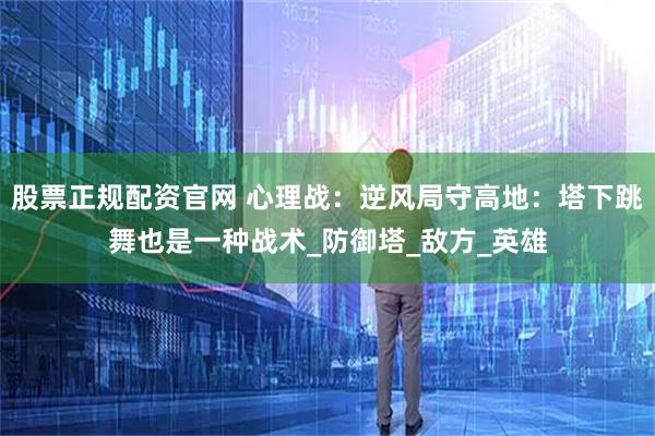 股票正规配资官网 心理战：逆风局守高地：塔下跳舞也是一种战术_防御塔_敌方_英雄