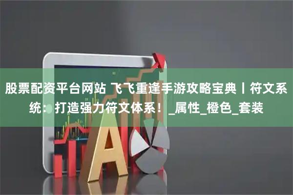 股票配资平台网站 飞飞重逢手游攻略宝典丨符文系统：打造强力符文体系！_属性_橙色_套装