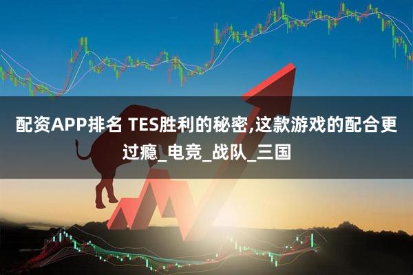 配资APP排名 TES胜利的秘密,这款游戏的配合更过瘾_电竞_战队_三国