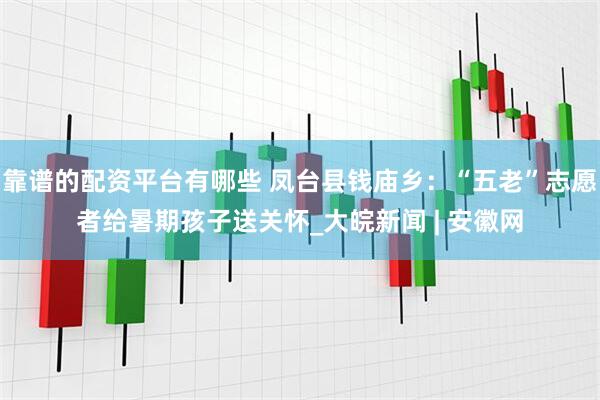 靠谱的配资平台有哪些 凤台县钱庙乡：“五老”志愿者给暑期孩子送关怀_大皖新闻 | 安徽网