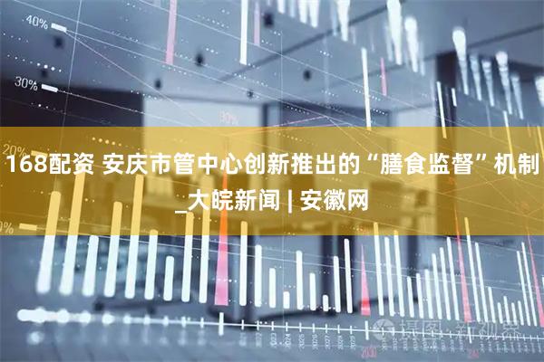168配资 安庆市管中心创新推出的“膳食监督”机制_大皖新闻 | 安徽网