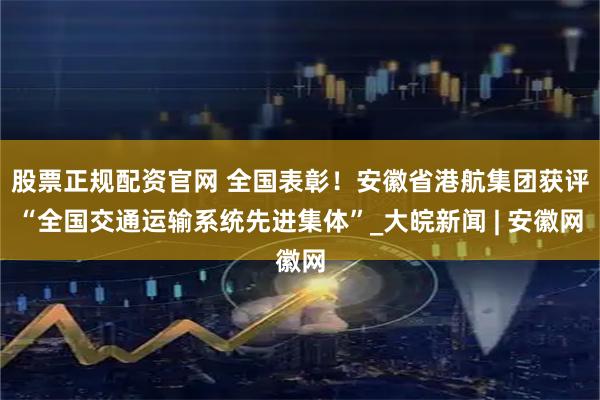 股票正规配资官网 全国表彰！安徽省港航集团获评“全国交通运输系统先进集体”_大皖新闻 | 安徽网