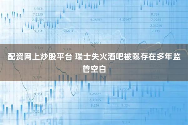 配资网上炒股平台 瑞士失火酒吧被曝存在多年监管空白