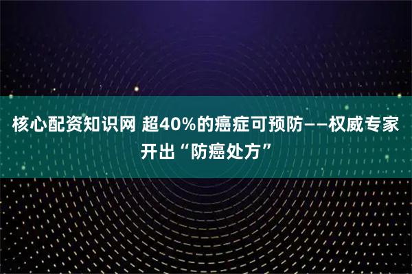 核心配资知识网 超40%的癌症可预防——权威专家开出“防癌处方”