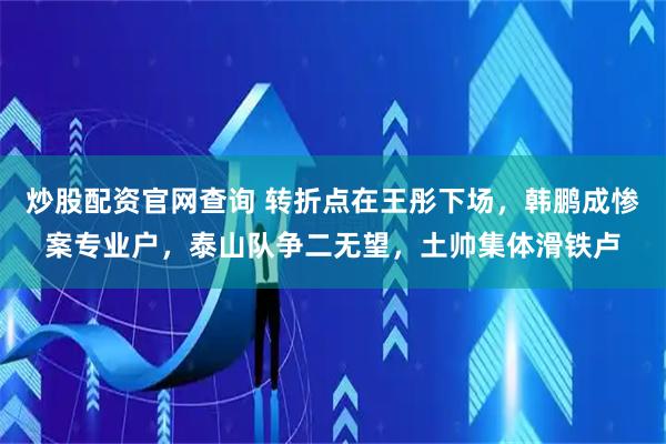 炒股配资官网查询 转折点在王彤下场，韩鹏成惨案专业户，泰山队争二无望，土帅集体滑铁卢