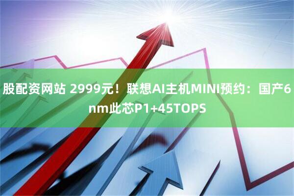 股配资网站 2999元!联想AI主机MINI预约:国产6nm此芯P1+45TOPS