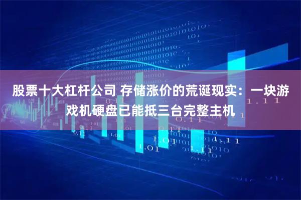 股票十大杠杆公司 存储涨价的荒诞现实：一块游戏机硬盘已能抵三台完整主机