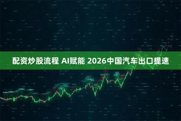 配资炒股流程 AI赋能 2026中国汽车出口提速