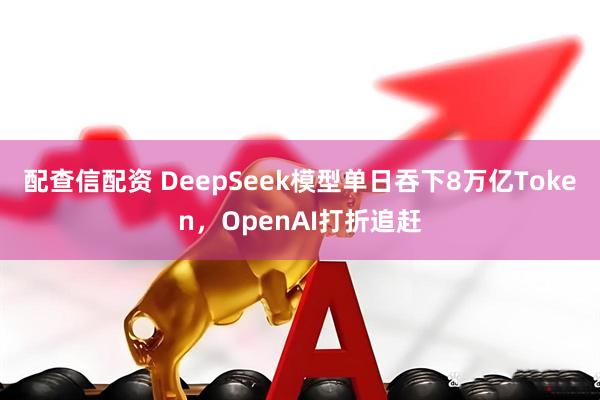 配查信配资 DeepSeek模型单日吞下8万亿Token，OpenAI打折追赶