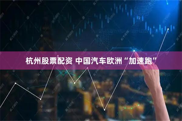 杭州股票配资 中国汽车欧洲“加速跑”