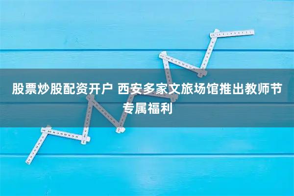 股票炒股配资开户 西安多家文旅场馆推出教师节专属福利