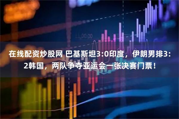 在线配资炒股网 巴基斯坦3:0印度，伊朗男排3:2韩国，两队争夺亚运会一张决赛门票！