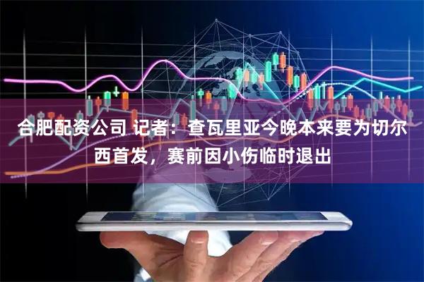 合肥配资公司 记者:查瓦里亚今晚本来要为切尔西首发,赛前因小伤临时退出