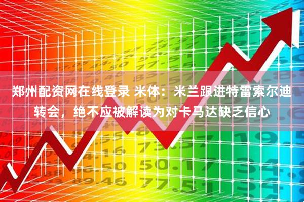 郑州配资网在线登录 米体：米兰跟进特雷索尔迪转会，绝不应被解读为对卡马达缺乏信心
