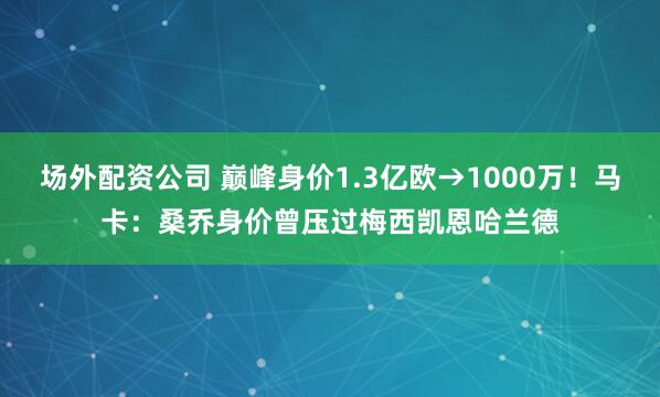 场外配资公司 巅峰身价1.3亿欧→1000万!马卡:桑乔身价曾压过梅西凯恩哈兰德